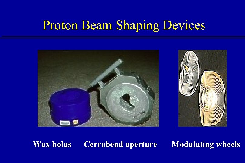 Proton Beam Shaping Devices Wax bolus Cerrobend aperture Modulating wheels 