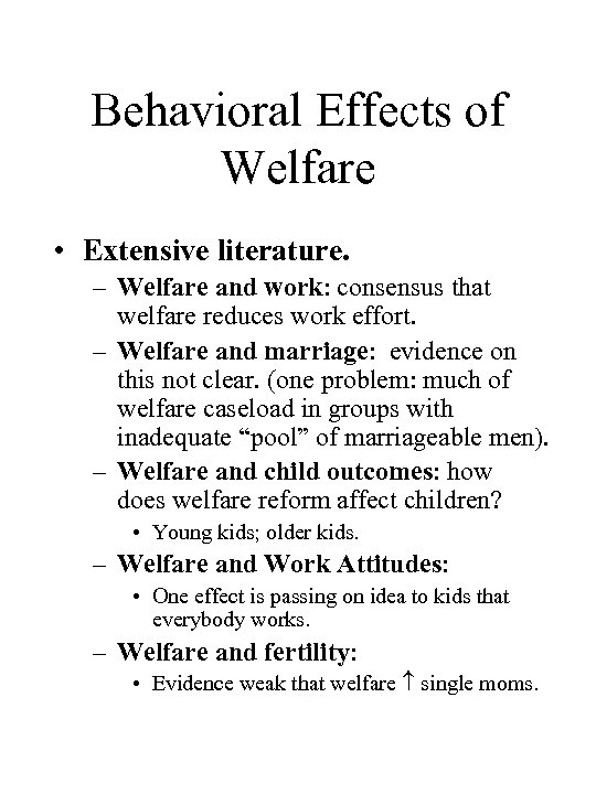 Behavioral Effects of Welfare • Extensive literature. – Welfare and work: consensus that welfare