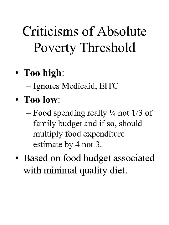 Criticisms of Absolute Poverty Threshold • Too high: – Ignores Medicaid, EITC • Too