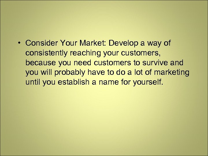  • Consider Your Market: Develop a way of consistently reaching your customers, because
