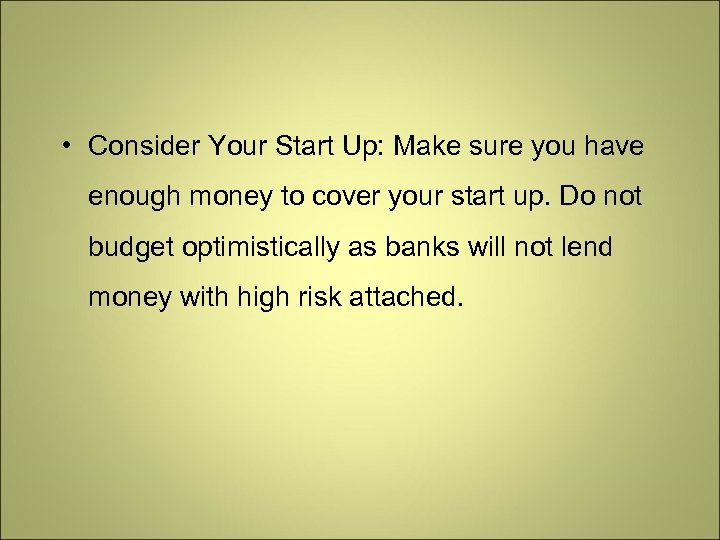  • Consider Your Start Up: Make sure you have enough money to cover