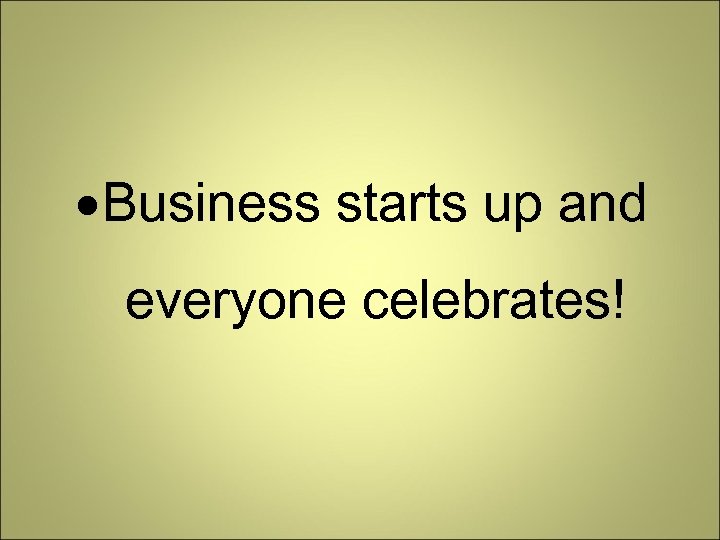  Business starts up and everyone celebrates! 