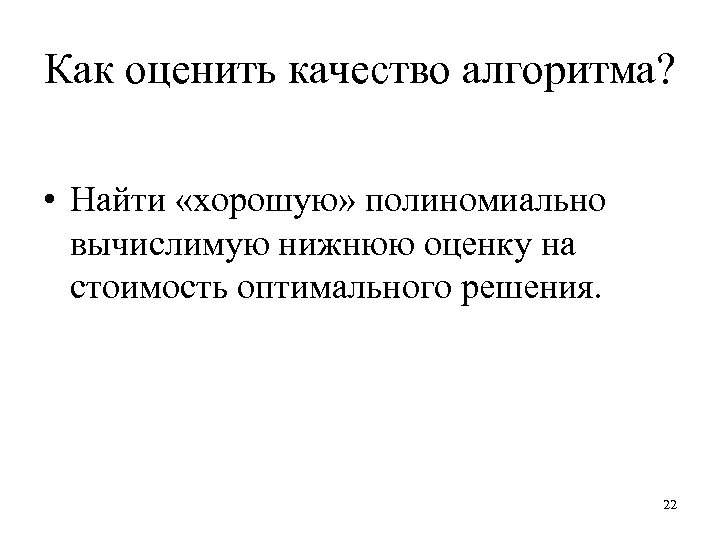 Как оценить качество алгоритма? • Найти «хорошую» полиномиально вычислимую нижнюю оценку на стоимость оптимального