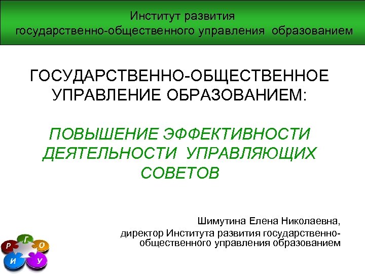 Институт развития государственно-общественного управления образованием ГОСУДАРСТВЕННО-ОБЩЕСТВЕННОЕ УПРАВЛЕНИЕ ОБРАЗОВАНИЕМ: ПОВЫШЕНИЕ ЭФФЕКТИВНОСТИ ДЕЯТЕЛЬНОСТИ УПРАВЛЯЮЩИХ СОВЕТОВ Шимутина