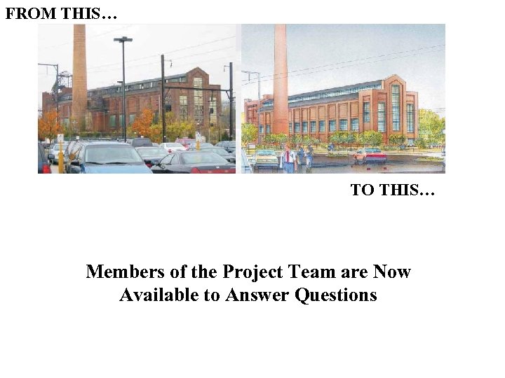 FROM THIS… TO THIS… Members of the Project Team are Now Available to Answer