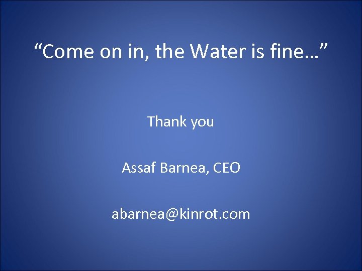 “Come on in, the Water is fine…” Thank you Assaf Barnea, CEO abarnea@kinrot. com