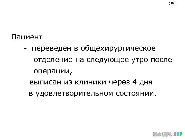 ( 18 ) Пациент - переведен в общехирургическое отделение на следующее утро после операции,