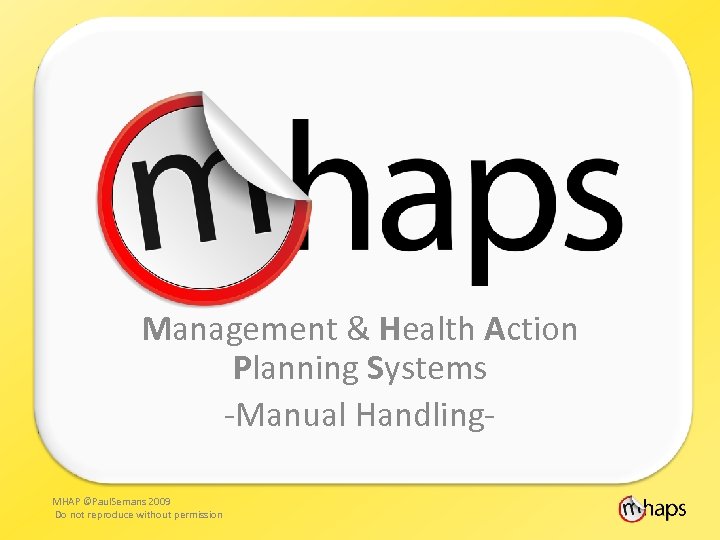 Management & Health Action Planning Systems -Manual Handling. MHAP ©Paul. Semans 2009 Do not