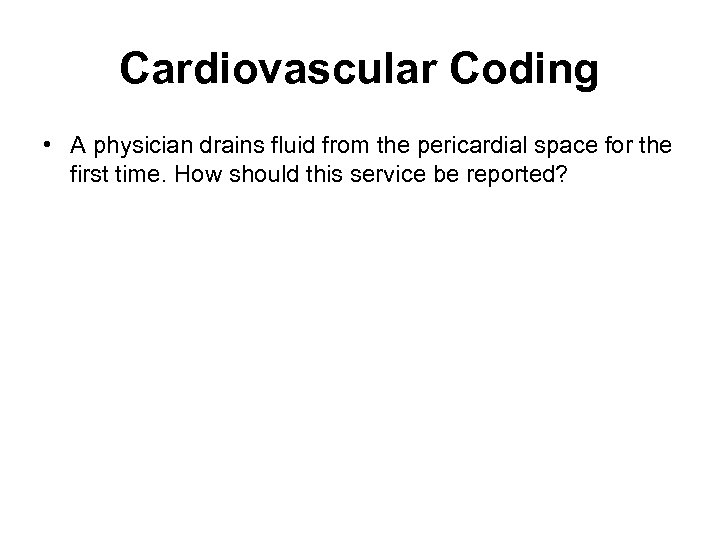 Cardiovascular Coding • A physician drains fluid from the pericardial space for the first