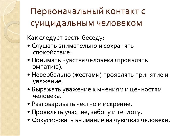 Первоначальный контакт с суицидальным человеком Как следует вести беседу: • Слушать внимательно и сохранять