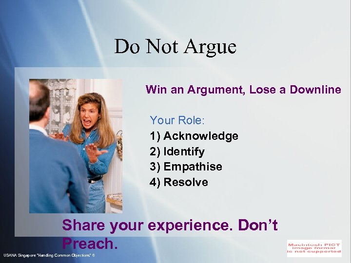 Do Not Argue Win an Argument, Lose a Downline Your Role: 1) Acknowledge 2)