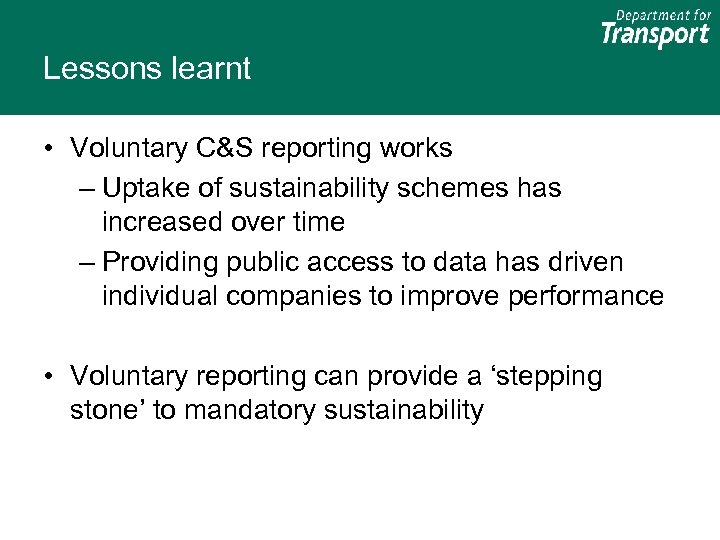 Lessons learnt • Voluntary C&S reporting works – Uptake of sustainability schemes has increased