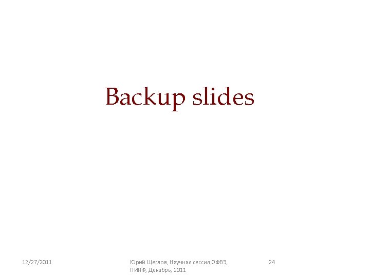 Backup slides 12/27/2011 Юрий Щеглов, Научная сессия ОФВЭ, ПИЯФ, Декабрь, 2011 24 