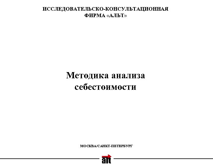 ИССЛЕДОВАТЕЛЬСКО-КОНСУЛЬТАЦИОННАЯ ФИРМА «АЛЬТ» Методика анализа себестоимости МОСКВА/САНКТ-ПЕТЕРБУРГ 