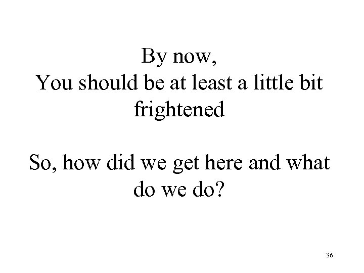 By now, You should be at least a little bit frightened So, how did