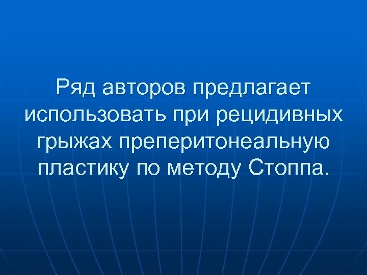 Ряд авторов предлагает использовать при рецидивных грыжах преперитонеальную пластику по методу Стоппа. 