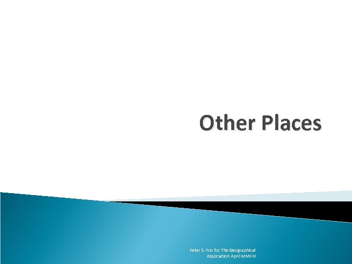 Other Places Peter S. Fox for The Geographical Association April MMXIII 