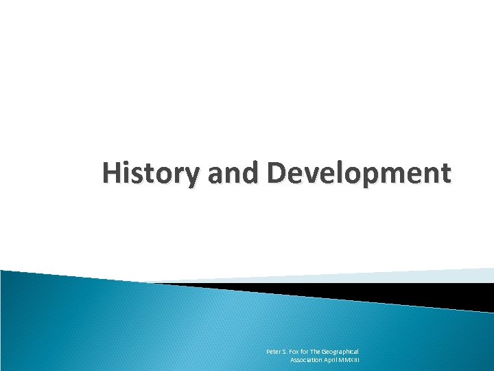 History and Development Peter S. Fox for The Geographical Association April MMXIII 