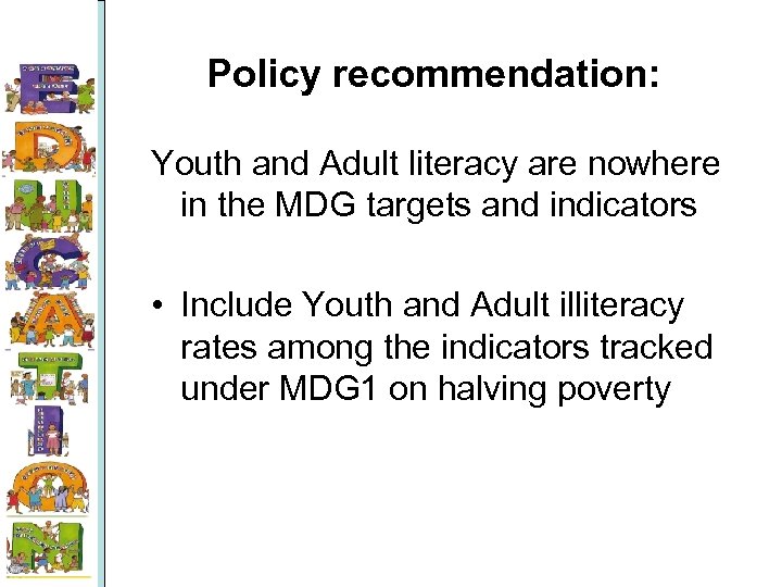 Policy recommendation: Youth and Adult literacy are nowhere in the MDG targets and indicators