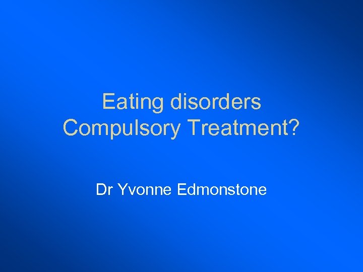 Eating disorders Compulsory Treatment? Dr Yvonne Edmonstone 