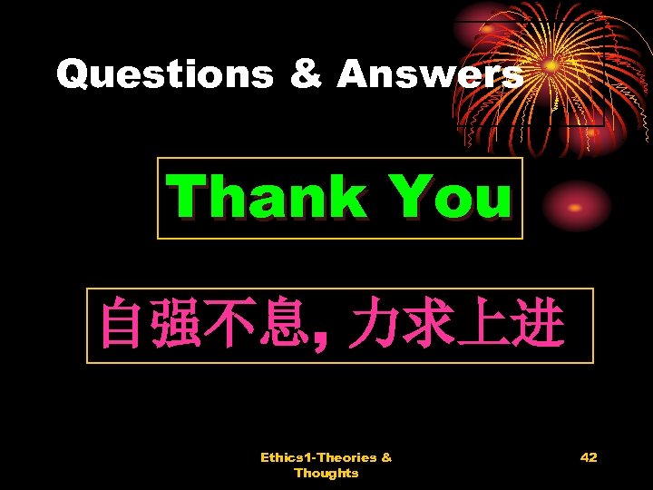 Questions & Answers Thank You 自强不息, 力求上进 Ethics 1 -Theories & Thoughts 42 