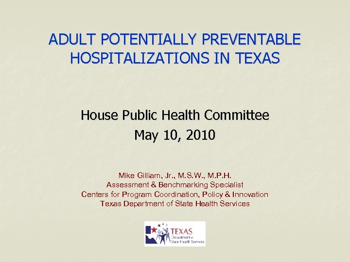 ADULT POTENTIALLY PREVENTABLE HOSPITALIZATIONS IN TEXAS House Public Health Committee May 10, 2010 Mike