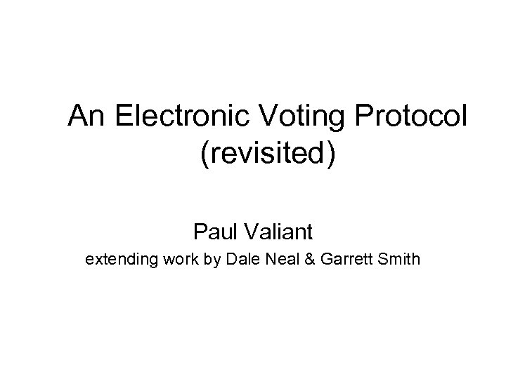 An Electronic Voting Protocol (revisited) Paul Valiant extending work by Dale Neal & Garrett
