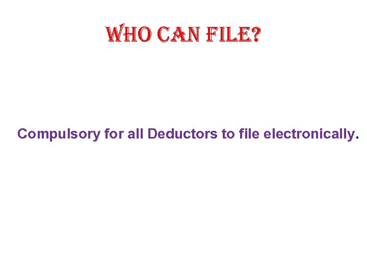 Who can file? Compulsory for all Deductors to file electronically. 