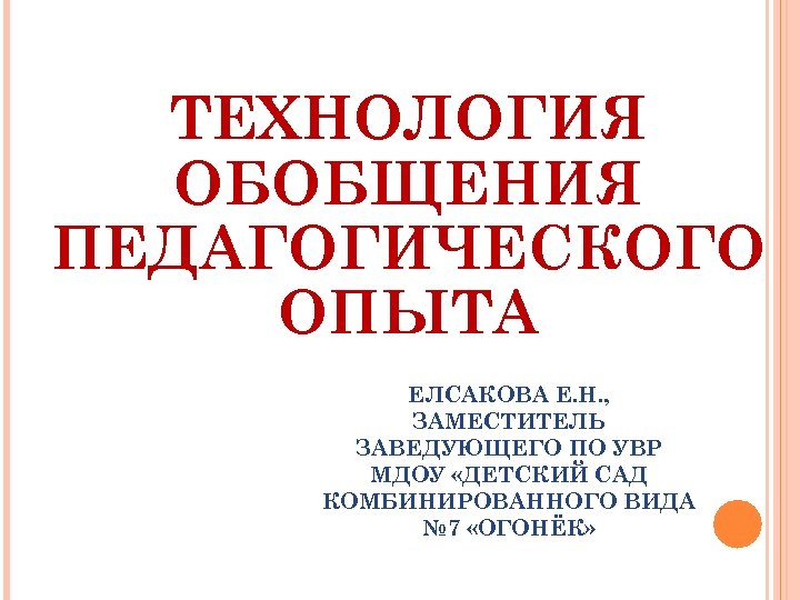 ТЕХНОЛОГИЯ ОБОБЩЕНИЯ ПЕДАГОГИЧЕСКОГО ОПЫТА ЕЛСАКОВА Е. Н. , ЗАМЕСТИТЕЛЬ ЗАВЕДУЮЩЕГО ПО УВР МДОУ «ДЕТСКИЙ