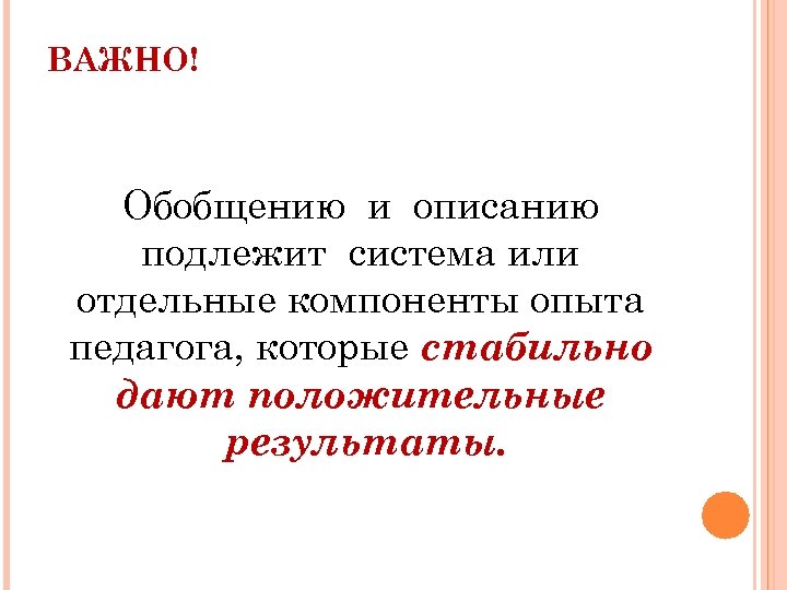 ВАЖНО! Обобщению и описанию подлежит система или отдельные компоненты опыта педагога, которые стабильно дают
