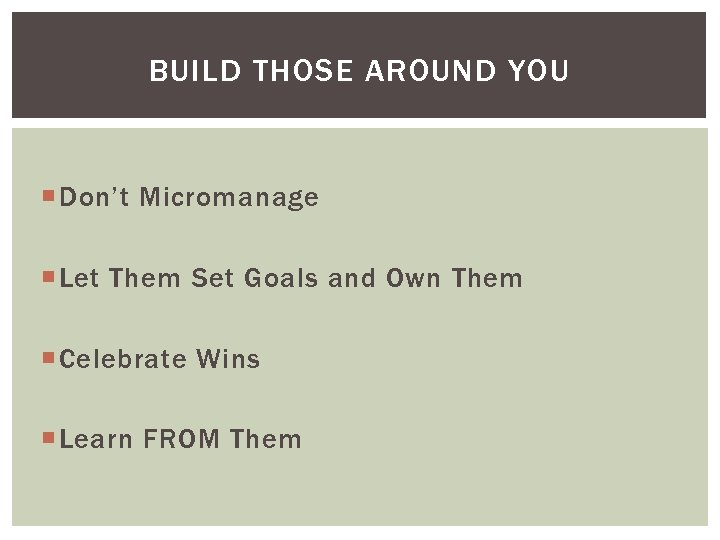 BUILD THOSE AROUND YOU Don’t Micromanage Let Them Set Goals and Own Them Celebrate