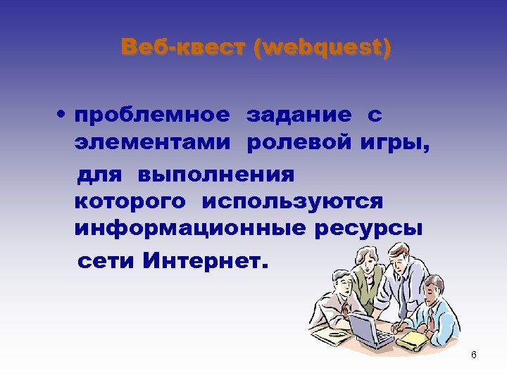 Веб-квест (webquest) • проблемное задание c элементами ролевой игры, для выполнения которого используются информационные