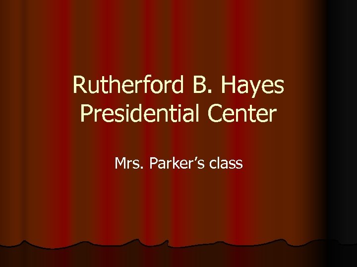 Rutherford B. Hayes Presidential Center Mrs. Parker’s class 