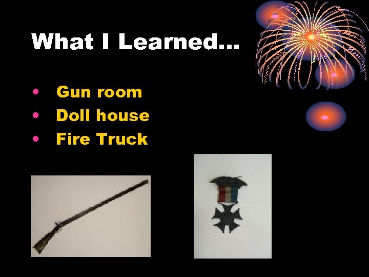 What I Learned… • Gun room • Doll house • Fire Truck 