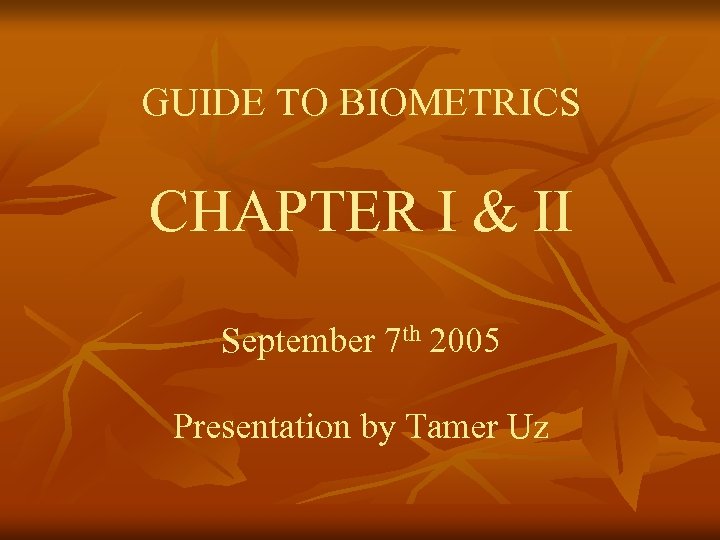 GUIDE TO BIOMETRICS CHAPTER I & II September 7 th 2005 Presentation by Tamer