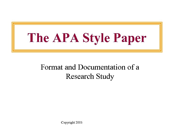 The APA Style Paper Format and Documentation of a Research Study Copyright 2003 