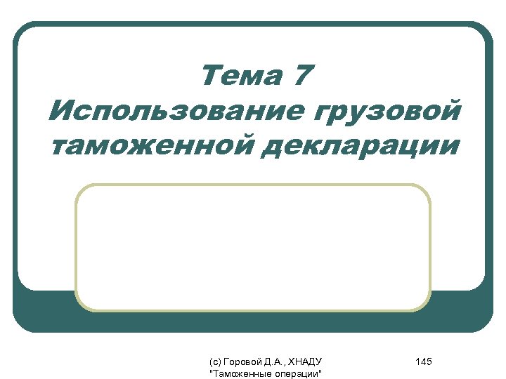 Тема 7 Использование грузовой таможенной декларации (с) Горовой Д. А. , ХНАДУ "Таможенные операции"