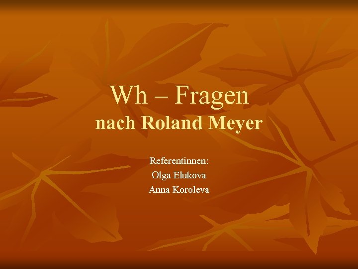 Wh – Fragen nach Roland Meyer Referentinnen: Olga Elukova Anna Koroleva 