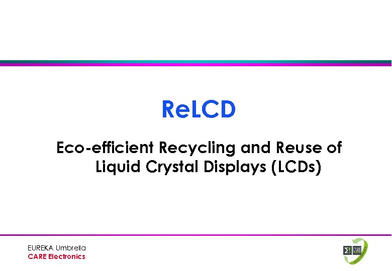 Re. LCD Eco-efficient Recycling and Reuse of Liquid Crystal Displays (LCDs) EUREKA Umbrella CARE