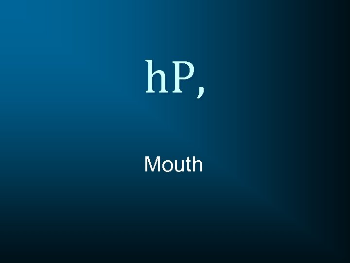 h. P, Mouth 