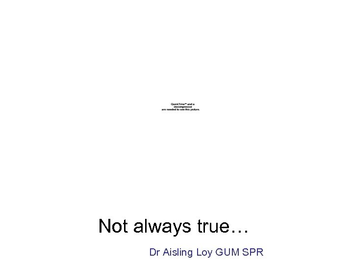 Not always true… Dr Aisling Loy GUM SPR 