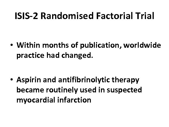 ISIS-2 Randomised Factorial Trial • Within months of publication, worldwide practice had changed. •