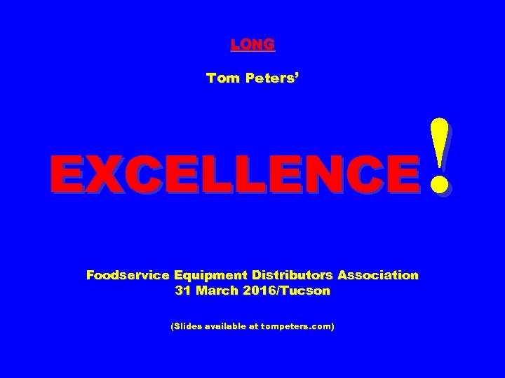 LONG Tom Peters’ ! EXCELLENCE Foodservice Equipment Distributors Association 31 March 2016/Tucson (Slides available
