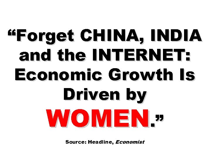 “Forget CHINA, INDIA and the INTERNET: Economic Growth Is Driven by WOMEN. ” Source: