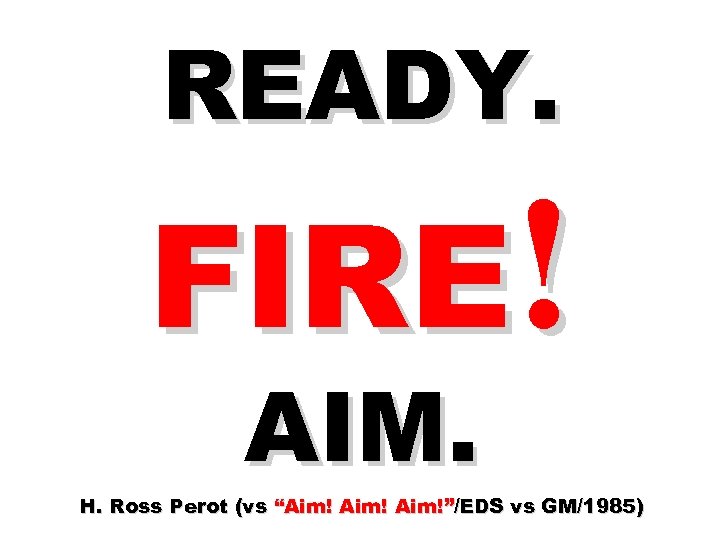 READY. FIRE! AIM. H. Ross Perot (vs “Aim!”/EDS vs GM/1985) 