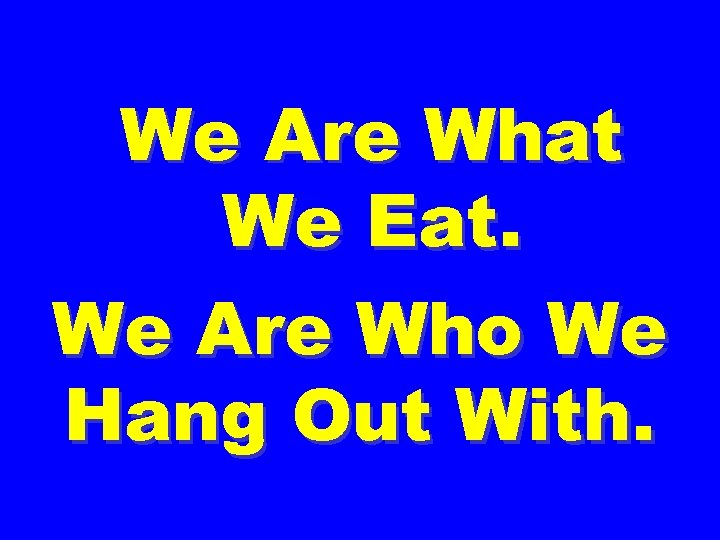 We Are What We Eat. We Are Who We Hang Out With. 