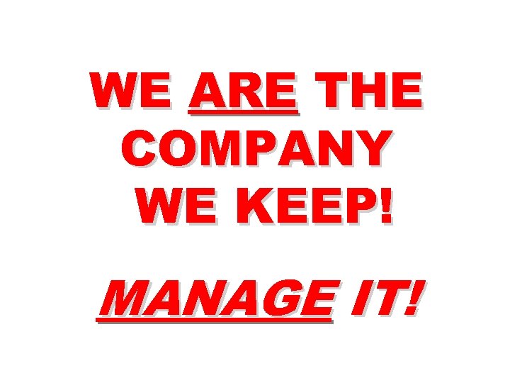 WE ARE THE COMPANY WE KEEP! MANAGE IT! 