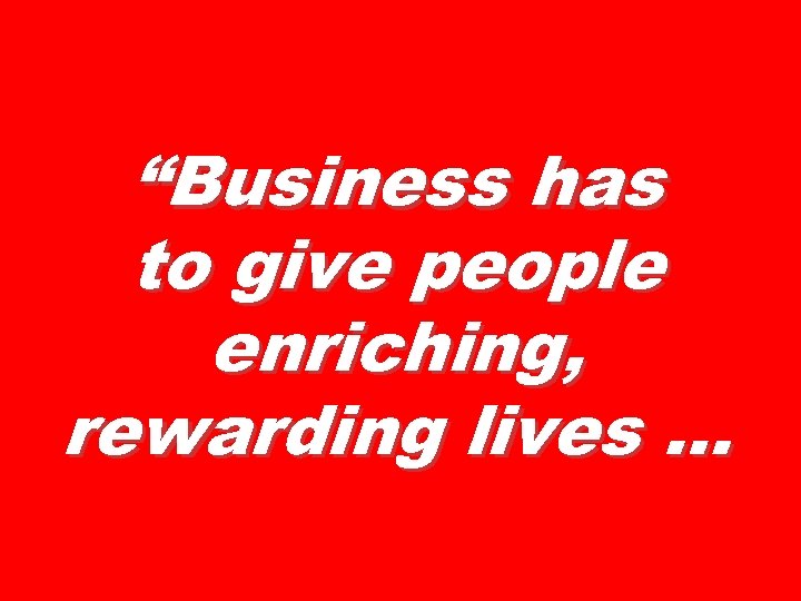 “Business has to give people enriching, rewarding lives … 