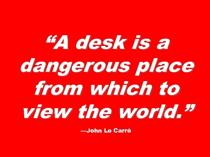 “A desk is a dangerous place from which to view the world. ” —John