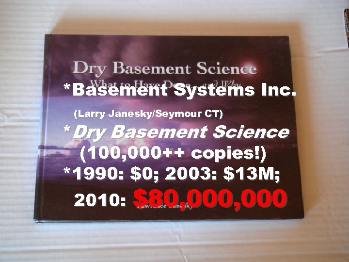 *Basement Systems Inc. (Larry Janesky/Seymour CT) *Dry Basement Science (100, 000++ copies!) *1990: $0;